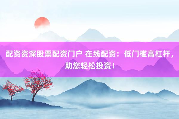 配资资深股票配资门户 在线配资：低门槛高杠杆，助您轻松投资！