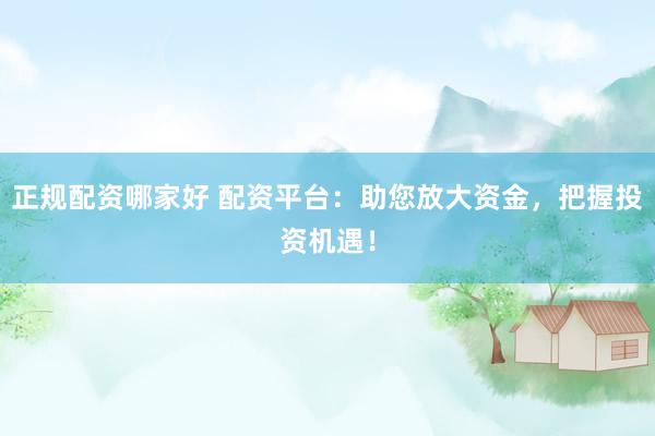 正规配资哪家好 配资平台：助您放大资金，把握投资机遇！