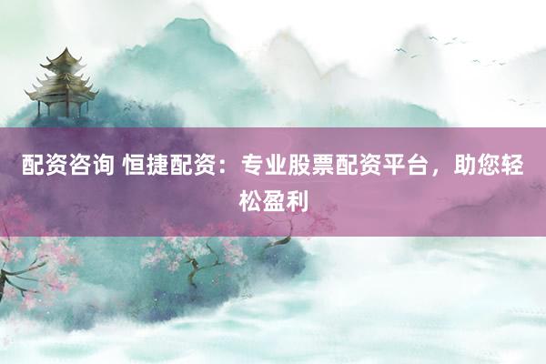 配资咨询 恒捷配资：专业股票配资平台，助您轻松盈利