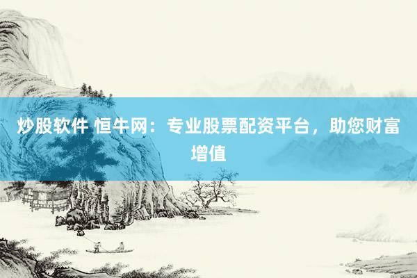 炒股软件 恒牛网：专业股票配资平台，助您财富增值