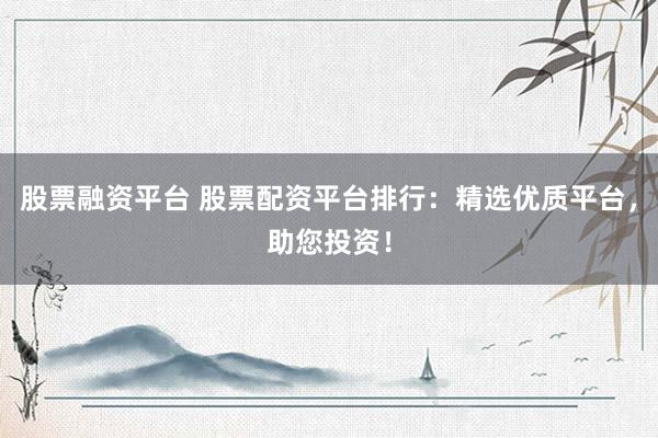 股票融资平台 股票配资平台排行：精选优质平台，助您投资！