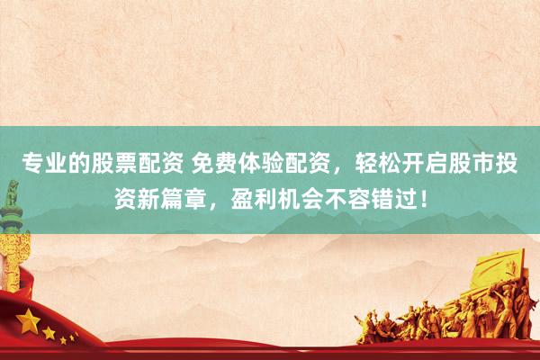 专业的股票配资 免费体验配资，轻松开启股市投资新篇章，盈利机会不容错过！