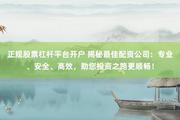 正规股票杠杆平台开户 揭秘最佳配资公司：专业、安全、高效，助您投资之路更顺畅！