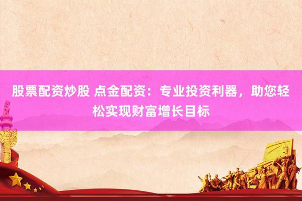 股票配资炒股 点金配资：专业投资利器，助您轻松实现财富增长目标