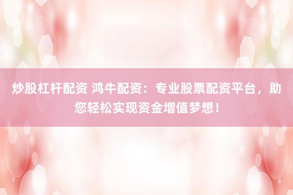炒股杠杆配资 鸿牛配资：专业股票配资平台，助您轻松实现资金增值梦想！