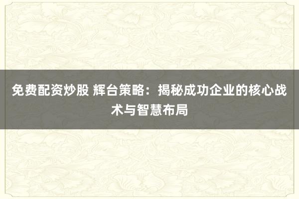 免费配资炒股 辉台策略：揭秘成功企业的核心战术与智慧布局