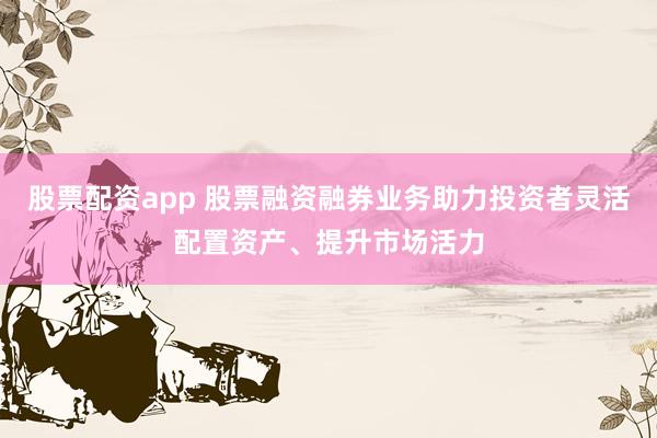 股票配资app 股票融资融券业务助力投资者灵活配置资产、提升市场活力