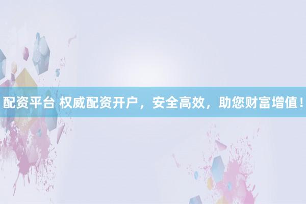 配资平台 权威配资开户，安全高效，助您财富增值！