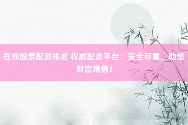 在线股票配资排名 权威配资平台：安全可靠，助您财富增值！