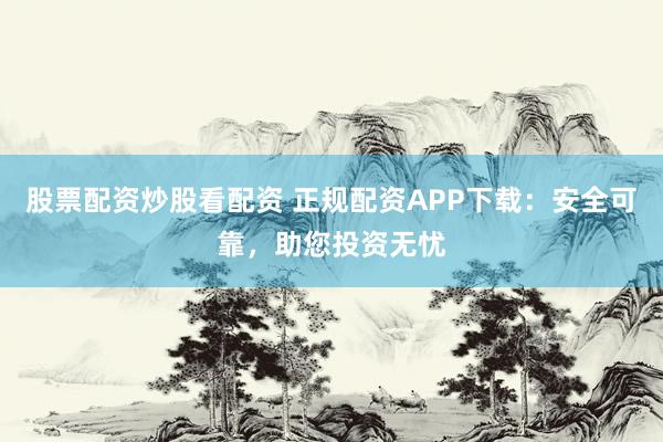 股票配资炒股看配资 正规配资APP下载：安全可靠，助您投资无忧
