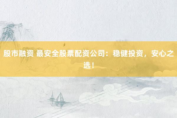 股市融资 最安全股票配资公司：稳健投资，安心之选！