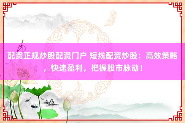 配资正规炒股配资门户 短线配资炒股：高效策略，快速盈利，把握股市脉动！