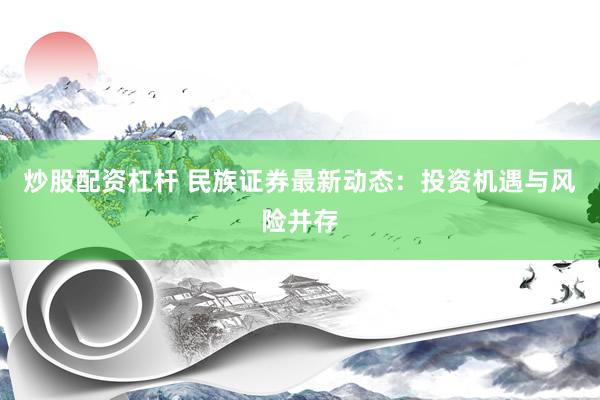 炒股配资杠杆 民族证券最新动态：投资机遇与风险并存
