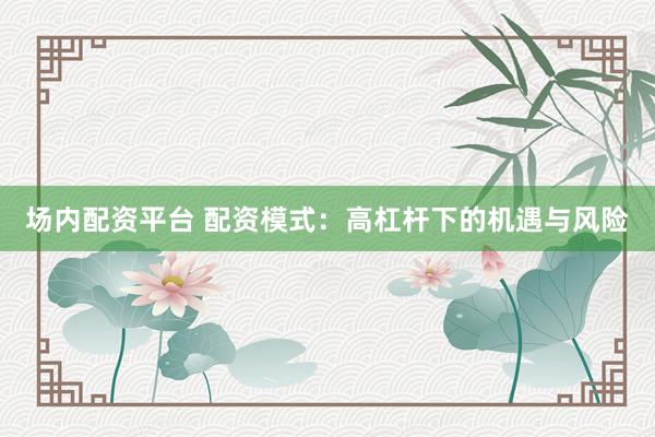 场内配资平台 配资模式：高杠杆下的机遇与风险