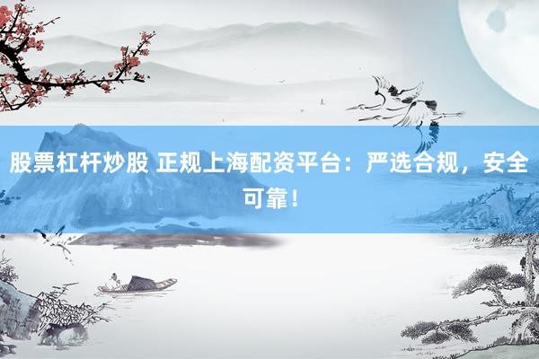 股票杠杆炒股 正规上海配资平台：严选合规，安全可靠！