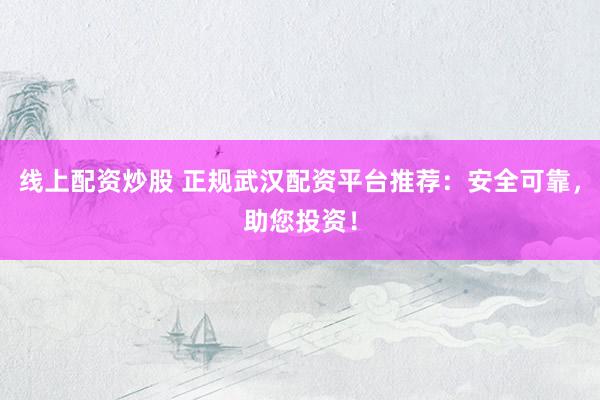 线上配资炒股 正规武汉配资平台推荐：安全可靠，助您投资！