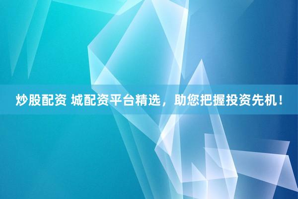 炒股配资 城配资平台精选，助您把握投资先机！