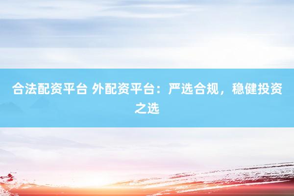 合法配资平台 外配资平台：严选合规，稳健投资之选