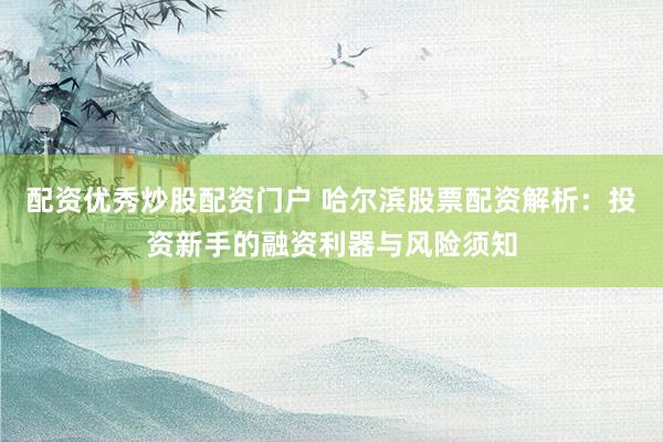 配资优秀炒股配资门户 哈尔滨股票配资解析：投资新手的融资利器与风险须知