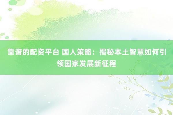 靠谱的配资平台 国人策略：揭秘本土智慧如何引领国家发展新征程