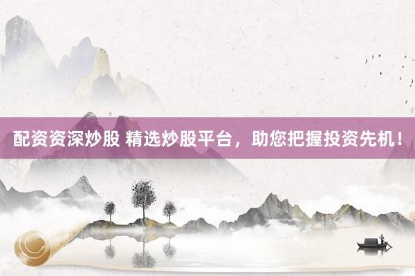 配资资深炒股 精选炒股平台，助您把握投资先机！
