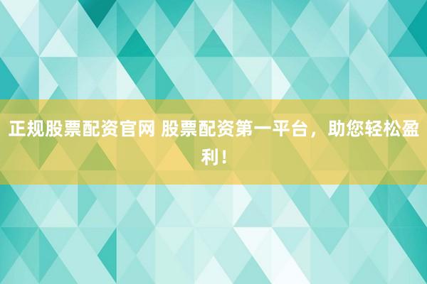 正规股票配资官网 股票配资第一平台，助您轻松盈利！