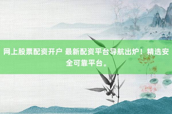 网上股票配资开户 最新配资平台导航出炉！精选安全可靠平台。
