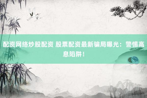 配资网络炒股配资 股票配资最新骗局曝光：警惕高息陷阱！