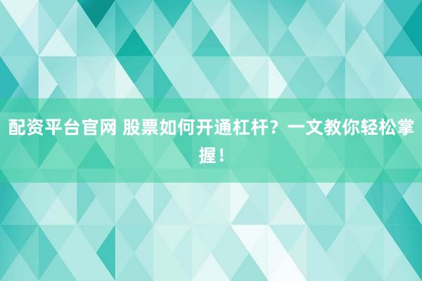 配资平台官网 股票如何开通杠杆？一文教你轻松掌握！