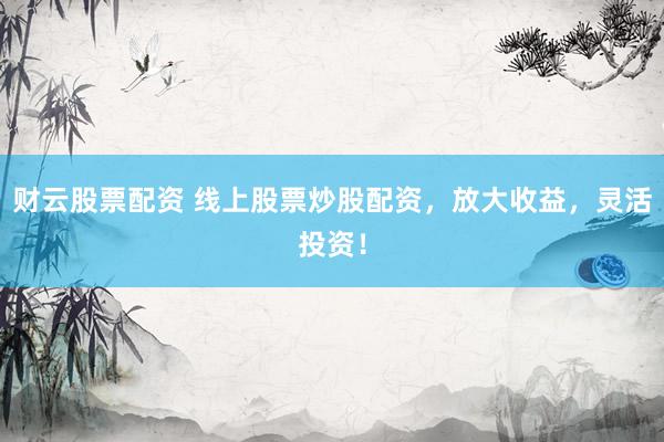财云股票配资 线上股票炒股配资，放大收益，灵活投资！