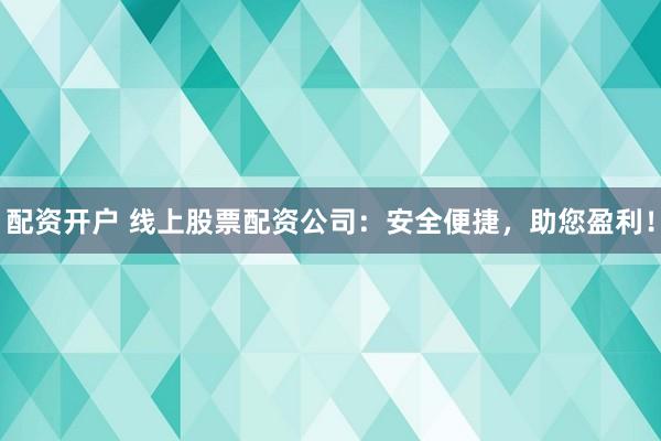 配资开户 线上股票配资公司：安全便捷，助您盈利！