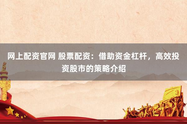 网上配资官网 股票配资：借助资金杠杆，高效投资股市的策略介绍