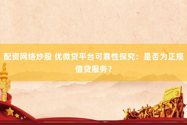 配资网络炒股 优微贷平台可靠性探究：是否为正规借贷服务？