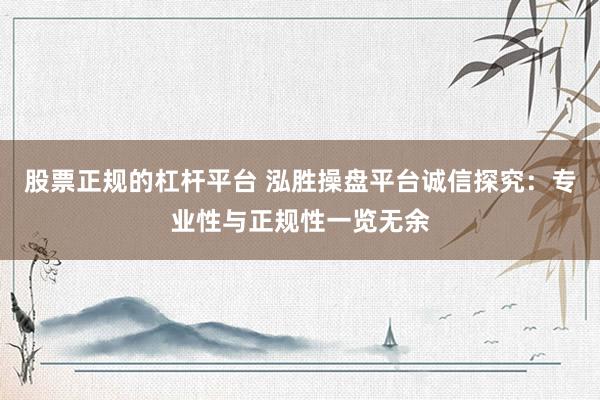 股票正规的杠杆平台 泓胜操盘平台诚信探究：专业性与正规性一览无余