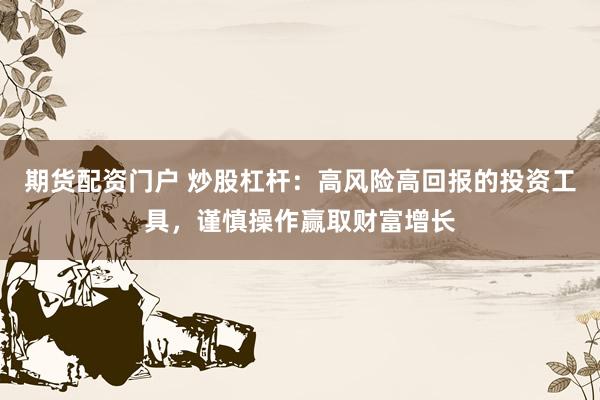 期货配资门户 炒股杠杆：高风险高回报的投资工具，谨慎操作赢取财富增长
