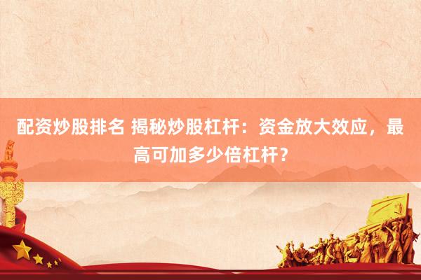 配资炒股排名 揭秘炒股杠杆：资金放大效应，最高可加多少倍杠杆？