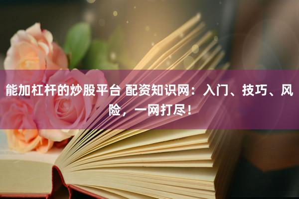 能加杠杆的炒股平台 配资知识网：入门、技巧、风险，一网打尽！