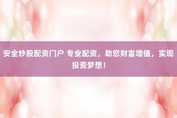 安全炒股配资门户 专业配资，助您财富增值，实现投资梦想！
