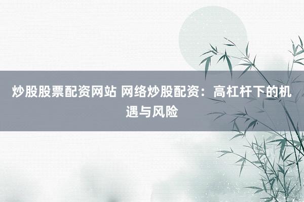 炒股股票配资网站 网络炒股配资：高杠杆下的机遇与风险