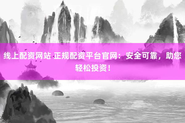 线上配资网站 正规配资平台官网：安全可靠，助您轻松投资！