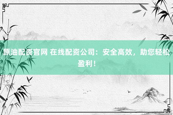 原油配资官网 在线配资公司：安全高效，助您轻松盈利！