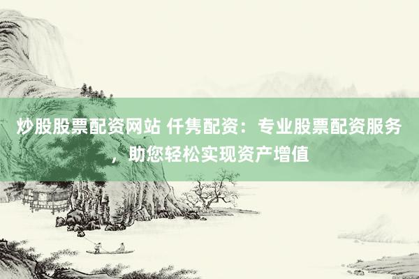 炒股股票配资网站 仟隽配资：专业股票配资服务，助您轻松实现资产增值
