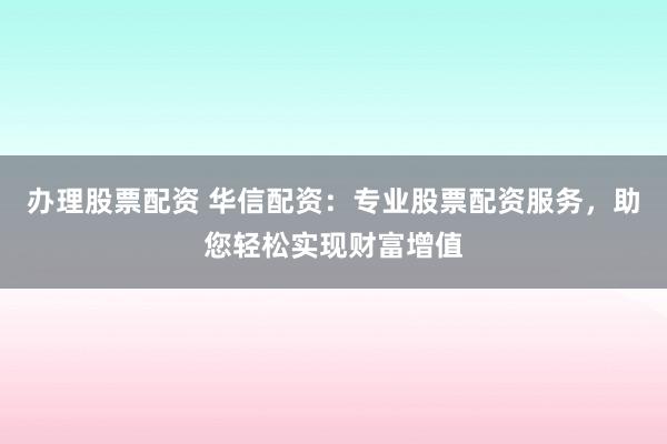 办理股票配资 华信配资：专业股票配资服务，助您轻松实现财富增值