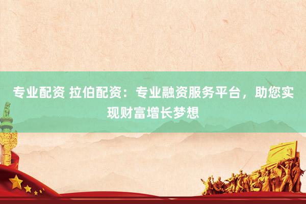 专业配资 拉伯配资：专业融资服务平台，助您实现财富增长梦想