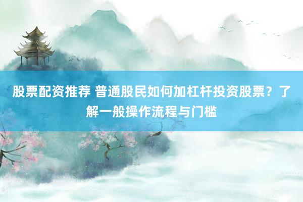 股票配资推荐 普通股民如何加杠杆投资股票？了解一般操作流程与门槛