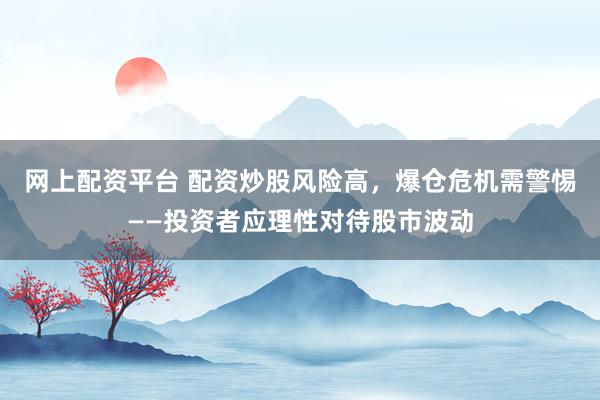 网上配资平台 配资炒股风险高，爆仓危机需警惕——投资者应理性对待股市波动