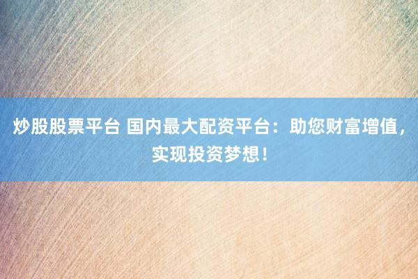 炒股股票平台 国内最大配资平台：助您财富增值，实现投资梦想！