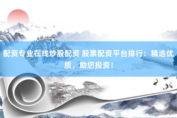 配资专业在线炒股配资 股票配资平台排行：精选优质，助您投资！