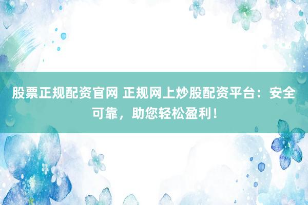 股票正规配资官网 正规网上炒股配资平台：安全可靠，助您轻松盈利！