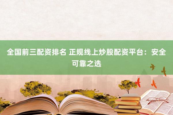 全国前三配资排名 正规线上炒股配资平台：安全可靠之选